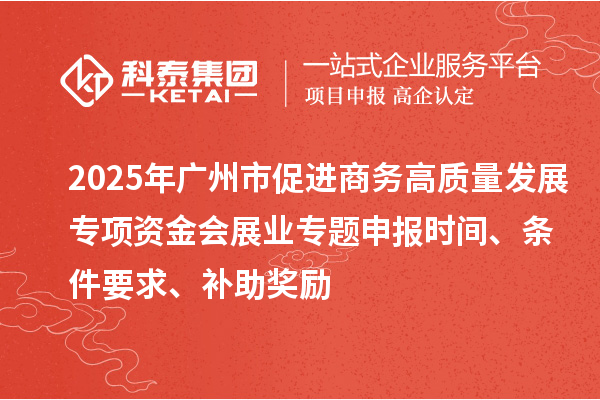 2025年廣州市促進商務高質量發展專項資金會展業專題申報時間、條件要求、補助獎勵