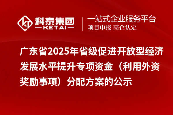 廣東省2025年省級促進開放型經濟發展水平提升專項資金（利用外資獎勵事項）分配方案的公示
