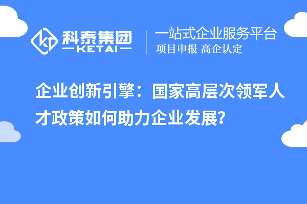 企業創新引擎：國家高層次領軍人才政策如何助力企業發展？