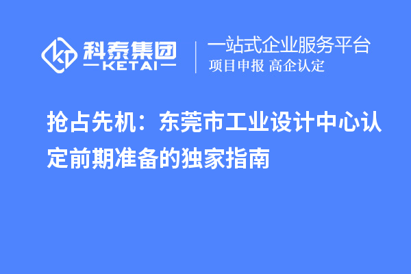 搶占先機：東莞市工業設計中心認定前期準備的獨家指南