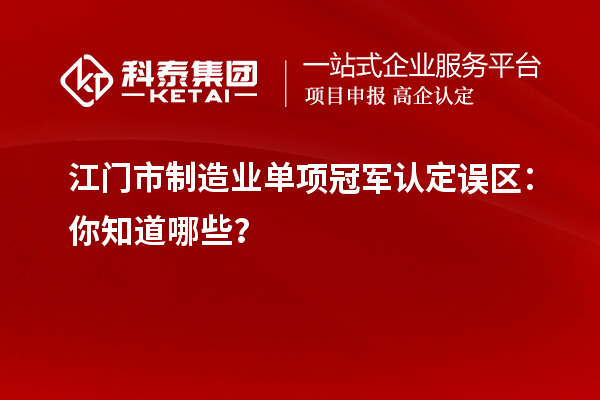 江門市制造業單項冠軍認定誤區：你知道哪些？