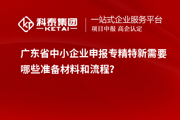 廣東省中小企業申報專精特新需要哪些準備材料和流程？