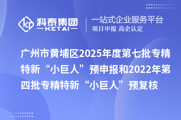 廣州市黃埔區2025年度第七批專精特新“小巨人”預申報和2022年第四批專精特新“小巨人”預復核時間、條件要求