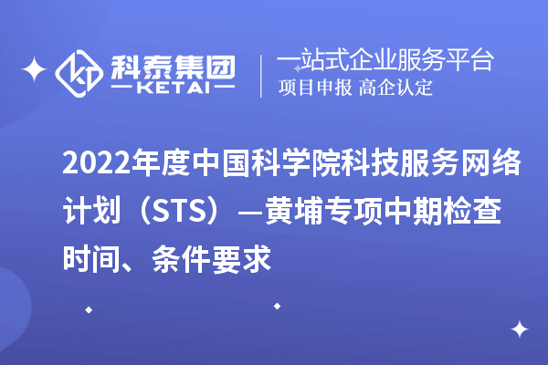 2022年度中國科學院科技服務網絡計劃（STS）—黃埔專項中期檢查時間、條件要求