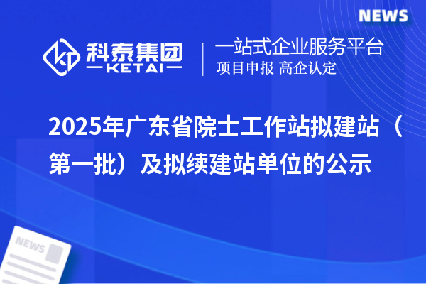 2025年廣東省院士工作站擬建站（第一批）及擬續建站單位的公示