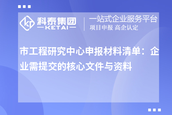 市工程研究中心申報材料清單：企業需提交的核心文件與資料