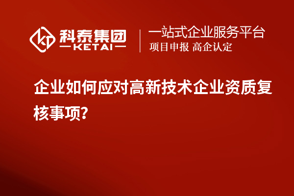企業如何應對高新技術企業資質復核事項？