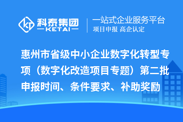惠州市省級中小企業數字化轉型城市試點專項資金（數字化改造項目專題）第二批申報時間、條件要求、補助獎勵
