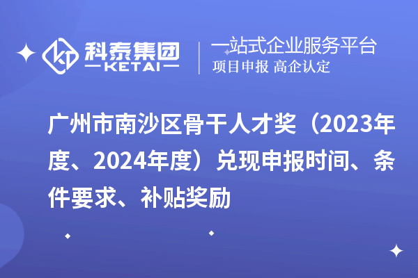 廣州市南沙區骨干人才獎（2023年度、2024年度）兌現申報時間、條件要求、補貼獎勵