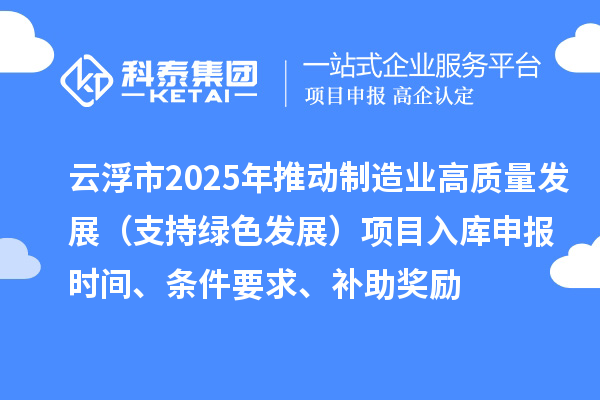 云浮市2025年推動制造業高質量發展（支持綠色發展）項目入庫申報時間、條件要求、補助獎勵