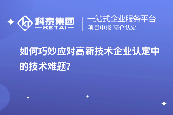 如何巧妙應對高新技術企業認定中的技術難題？