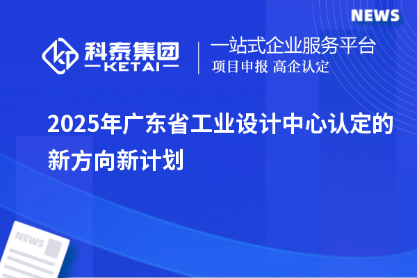 2025年廣東省工業設計中心認定的新方向新計劃