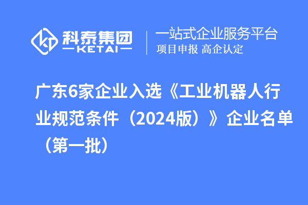 廣東6家企業入選《工業機器人行業規范條件（2024版）》企業名單（第一批）