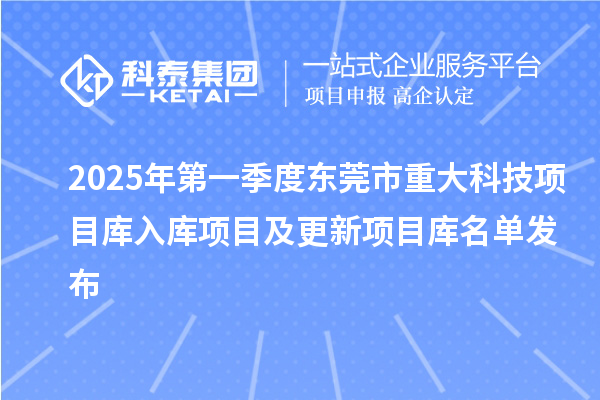 2025年第一季度東莞市重大科技項目庫入庫項目及更新項目庫名單發布