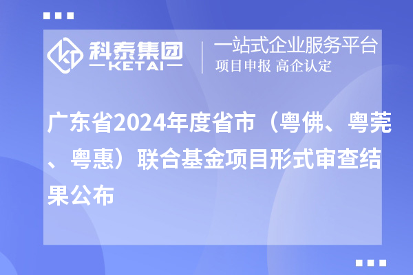 廣東省2024年度省市（粵佛、粵莞、粵惠）聯合基金項目形式審查結果公布