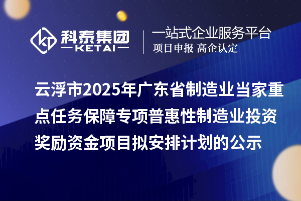 云浮市2025年廣東省制造業當家重點任務保障專項普惠性制造業投資獎勵資金項目擬安排計劃的公示