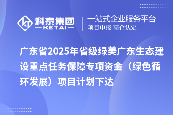 廣東省2025年省級綠美廣東生態建設重點任務保障專項資金（綠色循環發展）項目計劃下達