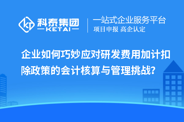 企業如何巧妙應對研發費用加計扣除政策的會計核算與管理挑戰？