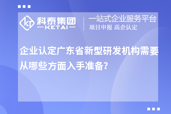 企業認定廣東省新型研發機構需要從哪些方面入手準備？