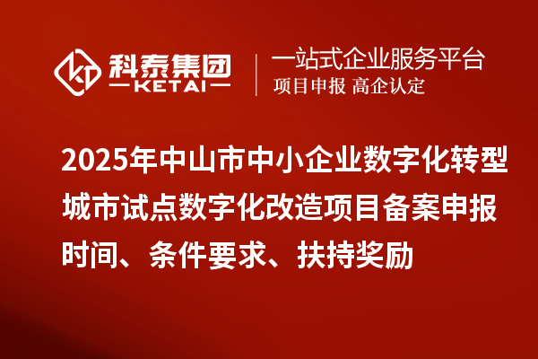 2025年中山市中小企業數字化轉型城市試點數字化改造項目備案申報時間、條件要求、扶持獎勵