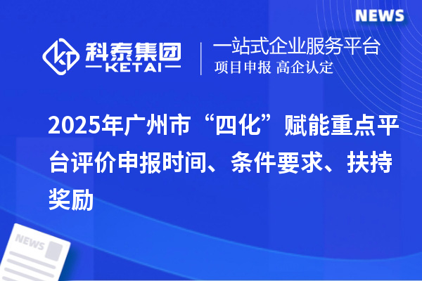 2025年廣州市“四化”賦能重點平臺評價申報時間、條件要求、扶持獎勵