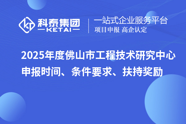 2025年度佛山市工程技術研究中心申報時間、條件要求、扶持獎勵