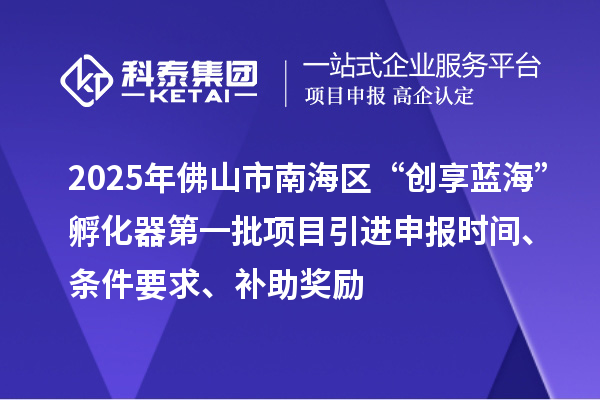 2025年佛山市南海區“創享藍?！狈趸鞯谝慌椖恳M申報時間、條件要求、補助獎勵