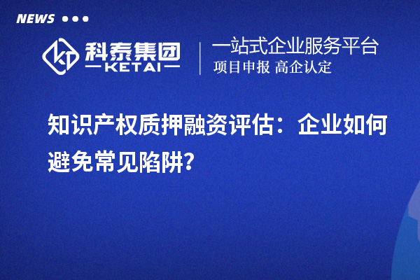 知識產權質押融資評估：企業如何避免常見陷阱？