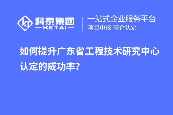 如何提升廣東<a href=http://www.zh-tour.cn/fuwu/gongchengzhongxin.html target=_blank class=infotextkey>省工程技術研究中心認定</a>的成功率？
