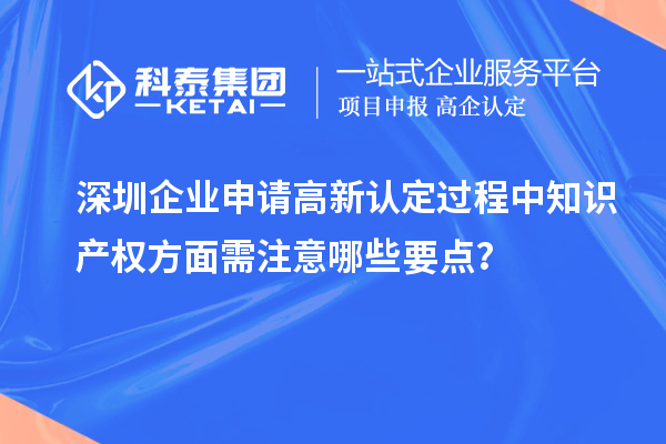 深圳企業申請高新認定過程中知識產權方面需注意哪些要點？