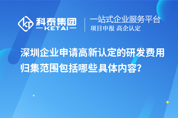 深圳企業申請高新認定的研發費用歸集范圍包括哪些具體內容？
