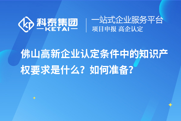 <a href=http://www.zh-tour.cn/foshan/ target=_blank class=infotextkey>佛山<a href=http://www.zh-tour.cn/gaoqi/ target=_blank class=infotextkey>高新企業認定</a></a>條件中的知識產權要求是什么？如何準備？
