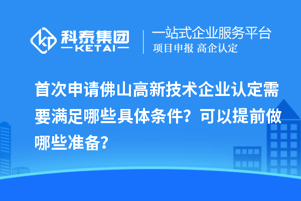首次申請佛山高新技術企業認定需要滿足哪些具體條件？可以提前做哪些準備？