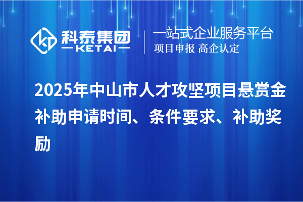2025年中山市人才攻堅項目懸賞金補助申請時間、條件要求、補助獎勵