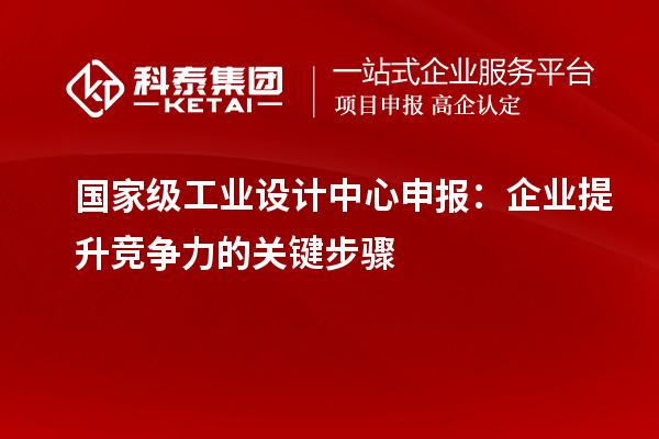 國家級工業設計中心申報：企業提升競爭力的關鍵步驟