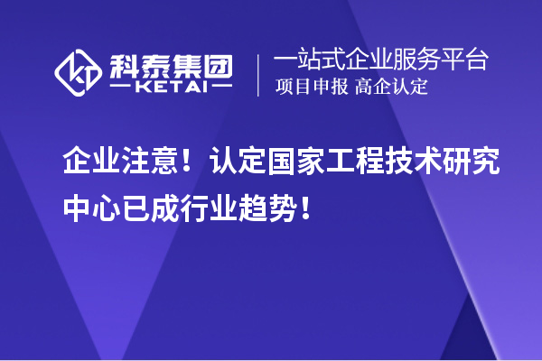 企業注意！認定國家工程技術研究中心已成行業趨勢！