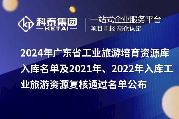2024年廣東省工業旅游培育資源庫入庫名單及2021年、2022年入庫工業旅游資源復核通過名單公布