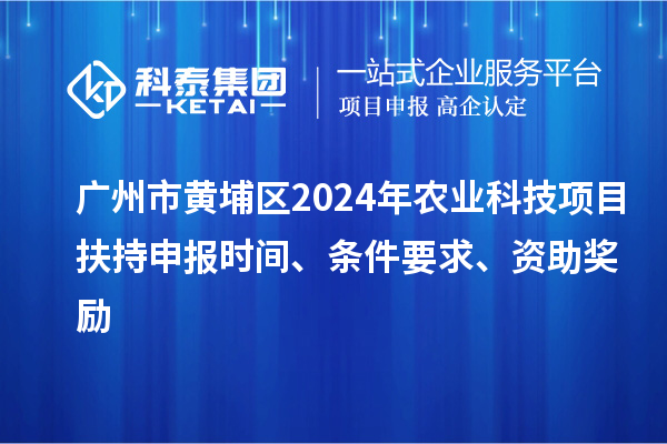 廣州市黃埔區2024年農業科技項目扶持申報時間、條件要求、資助獎勵