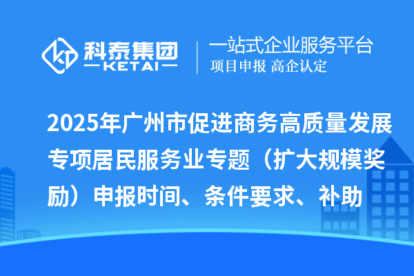 2025年廣州市促進商務高質量發展專項資金居民服務業專題（擴大規模獎勵）申報時間、條件要求、補助獎勵