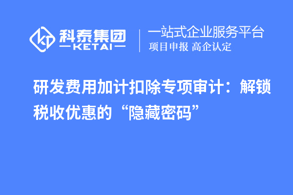 研發費用加計扣除專項審計：解鎖稅收優惠的“隱藏密碼”