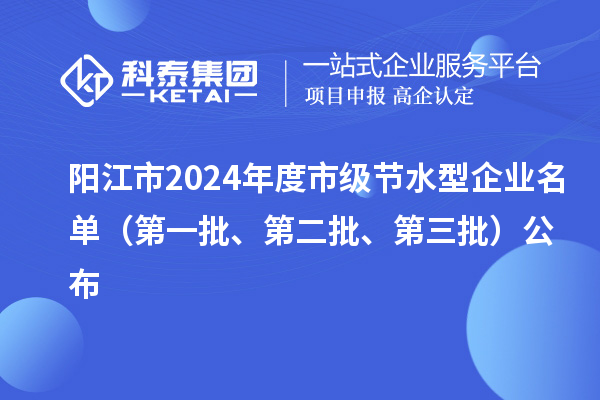 陽江市2024年度市級節水型企業名單（第一批、第二批、第三批）公布