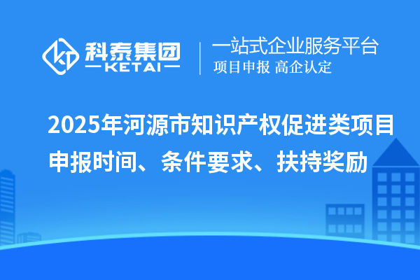 2025年河源市知識產權促進類項目申報時間、條件要求、扶持獎勵
