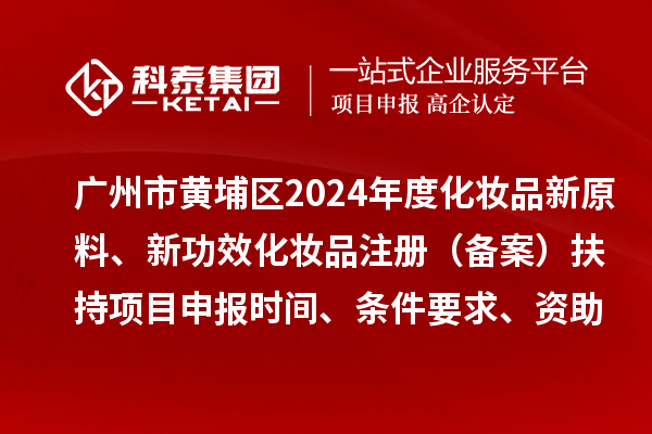 廣州市黃埔區2024年度化妝品新原料、 新功效化妝品注冊（備案）扶持<a href=http://www.zh-tour.cn/shenbao.html target=_blank class=infotextkey>項目申報</a>時間、條件要求、資助獎勵