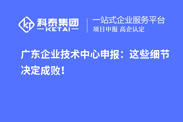 廣東企業技術中心申報：這些細節決定成敗！