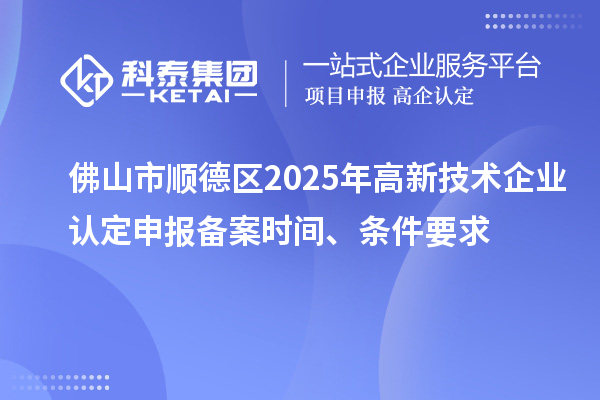 佛山市順德區2025年高新技術企業認定申報備案時間、條件要求