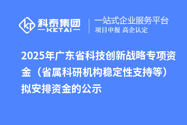 2025年廣東省科技創新戰略專項資金（省屬科研機構穩定性支持等）擬安排資金的公示