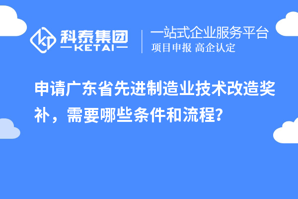 申請廣東省先進制造業技術改造獎補，需要哪些條件和流程？