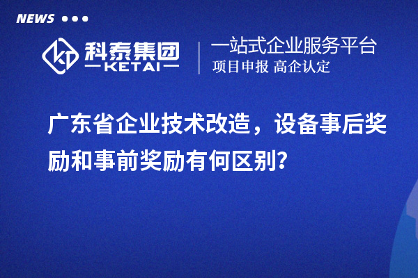 廣東省企業技術改造，設備事后獎勵和事前獎勵有何區別？