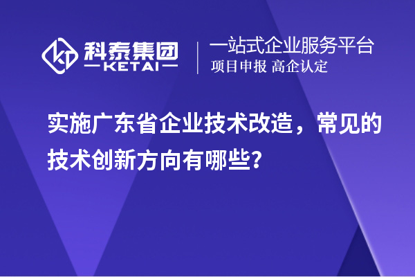 實施廣東省企業技術改造，常見的技術創新方向有哪些？