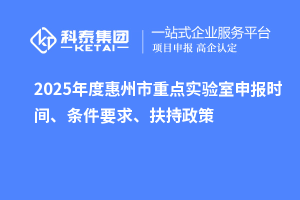 2025年度惠州市重點實驗室申報時間、條件要求、扶持政策